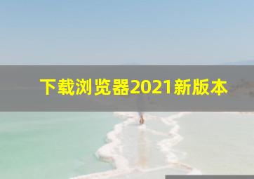 下载浏览器2021新版本