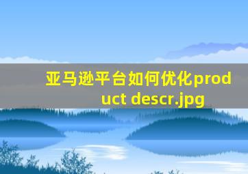 亚马逊平台如何优化product descr