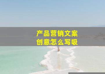 产品营销文案创意怎么写吸