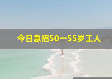 今日急招50一55岁工人