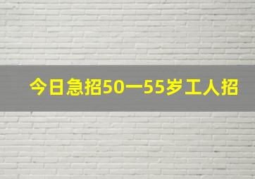 今日急招50一55岁工人招