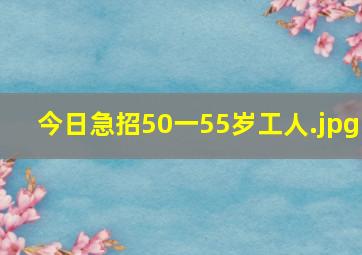 今日急招50一55岁工人