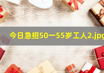 今日急招50一55岁工人