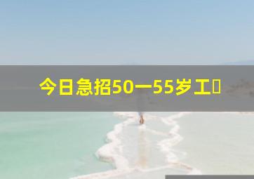 今日急招50一55岁工�