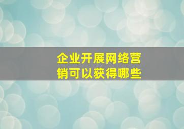 企业开展网络营销可以获得哪些