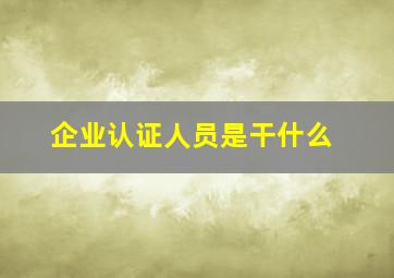 企业认证人员是干什么