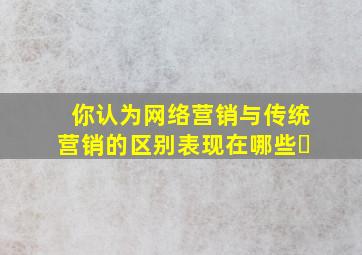 你认为网络营销与传统营销的区别表现在哪些�