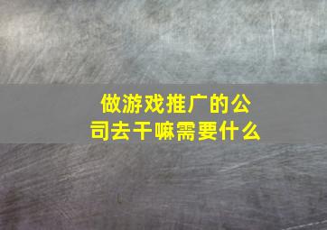 做游戏推广的公司去干嘛需要什么