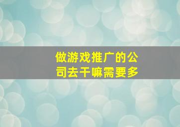 做游戏推广的公司去干嘛需要多
