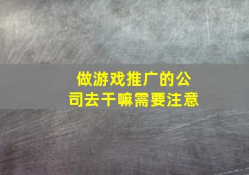 做游戏推广的公司去干嘛需要注意