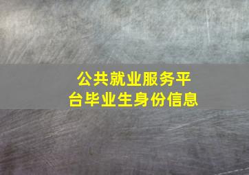 公共就业服务平台毕业生身份信息