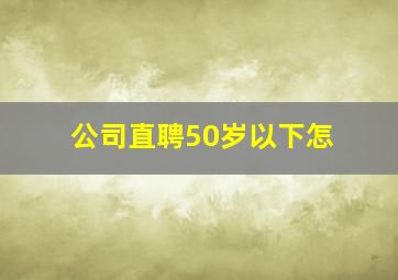 公司直聘50岁以下怎