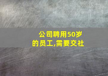公司聘用50岁的员工,需要交社