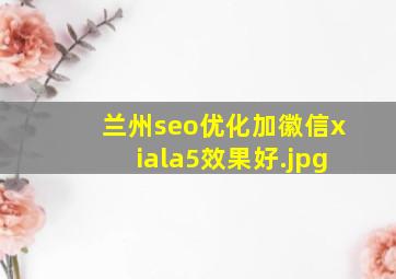 兰州seo优化加徽信xiala5效果好