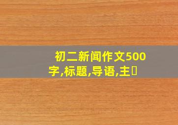 初二新闻作文500字,标题,导语,主�