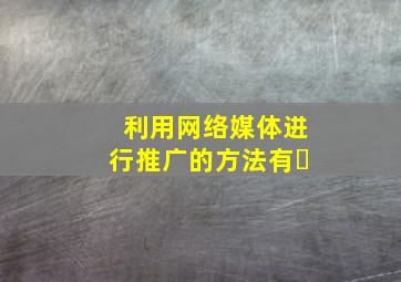 利用网络媒体进行推广的方法有�