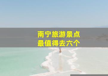 南宁旅游景点最值得去六个