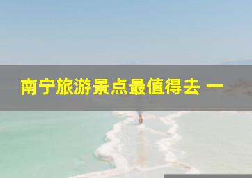 南宁旅游景点最值得去 一