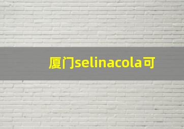厦门selinacola可