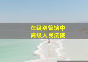 在级别管辖中高级人民法院