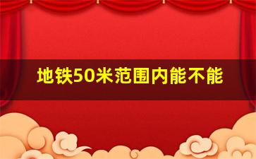 地铁50米范围内能不能