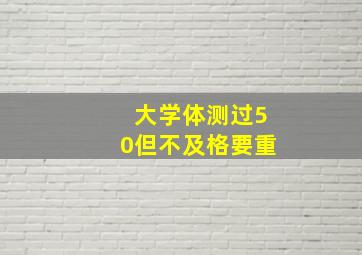 大学体测过50但不及格要重