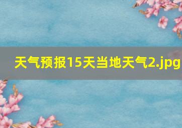 天气预报15天当地天气