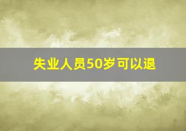 失业人员50岁可以退