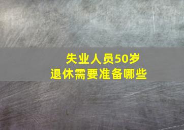 失业人员50岁退休需要准备哪些