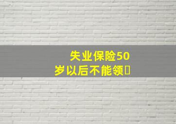 失业保险50岁以后不能领�