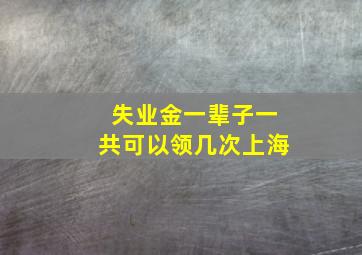 失业金一辈子一共可以领几次上海