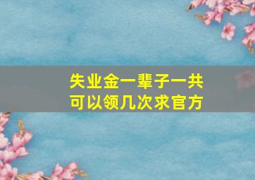 失业金一辈子一共可以领几次求官方