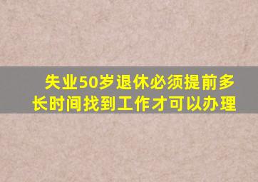 失业50岁退休必须提前多长时间找到工作才可以办理
