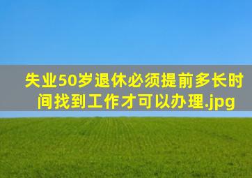 失业50岁退休必须提前多长时间找到工作才可以办理