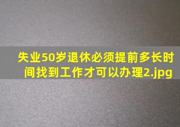 失业50岁退休必须提前多长时间找到工作才可以办理