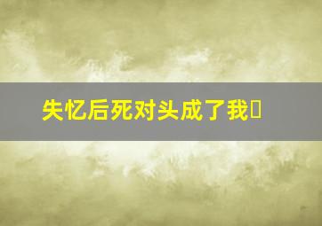 失忆后死对头成了我�