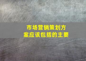 市场营销策划方案应该包括的主要