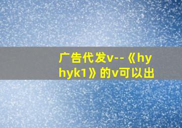 广告代发v--《hyhyk1》的v可以出