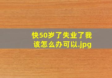 快50岁了失业了我该怎么办可以