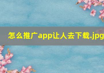 怎么推广app让人去下载