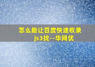 怎么能让百度快速收录 js3找--华网优