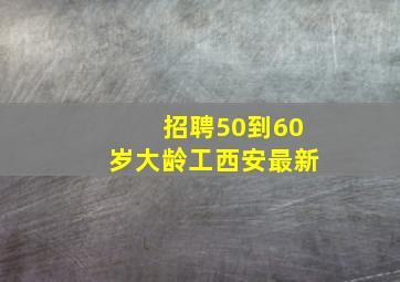 招聘50到60岁大龄工西安最新