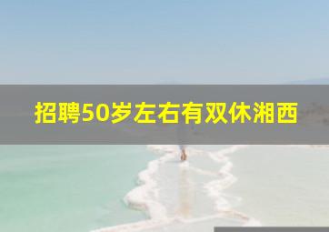 招聘50岁左右有双休湘西
