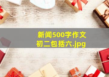 新闻500字作文初二包括六