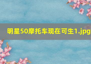 明星50摩托车现在可生