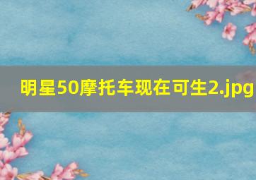明星50摩托车现在可生