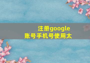 注册google账号手机号使用太