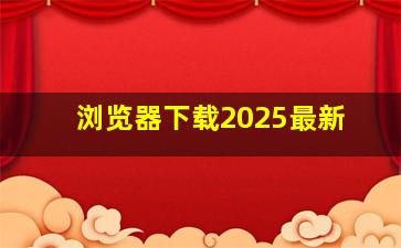 浏览器下载2025最新