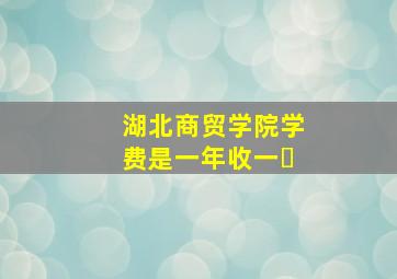 湖北商贸学院学费是一年收一�
