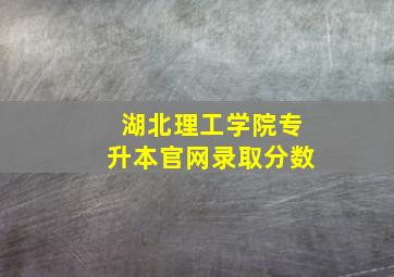 湖北理工学院专升本官网录取分数